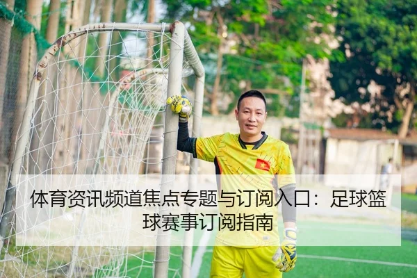 体育资讯频道焦点专题与订阅入口：足球篮球赛事订阅指南